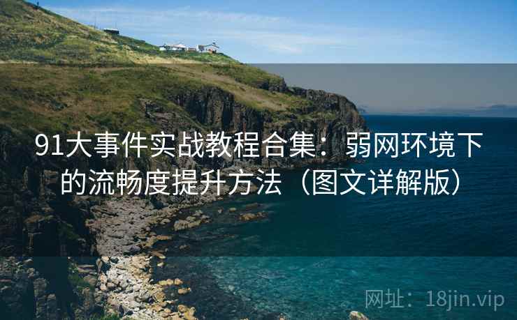 91大事件实战教程合集：弱网环境下的流畅度提升方法（图文详解版）