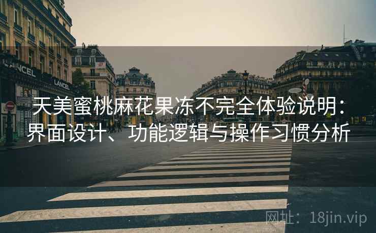 天美蜜桃麻花果冻不完全体验说明：界面设计、功能逻辑与操作习惯分析