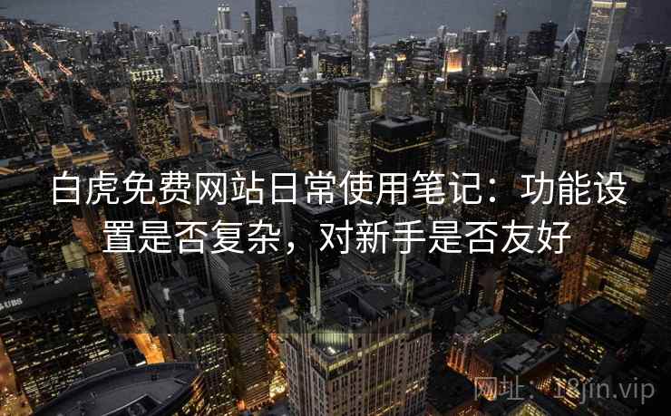 白虎免费网站日常使用笔记：功能设置是否复杂，对新手是否友好