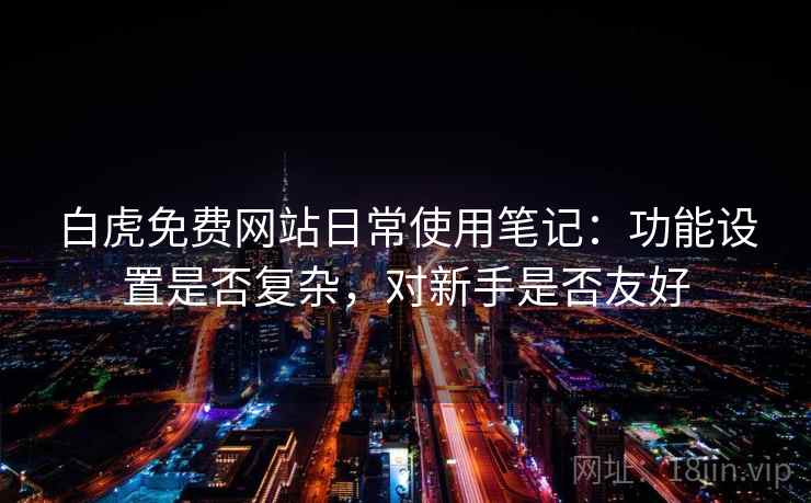 白虎免费网站日常使用笔记：功能设置是否复杂，对新手是否友好