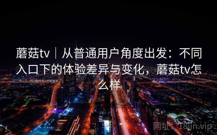 蘑菇tv|从普通用户角度出发:不同入口下的体验差异与变化,蘑菇tv怎么样 蘑菇tv|从普通用户角度出发:不同入口下的体验差异与变化,蘑菇tv怎么样