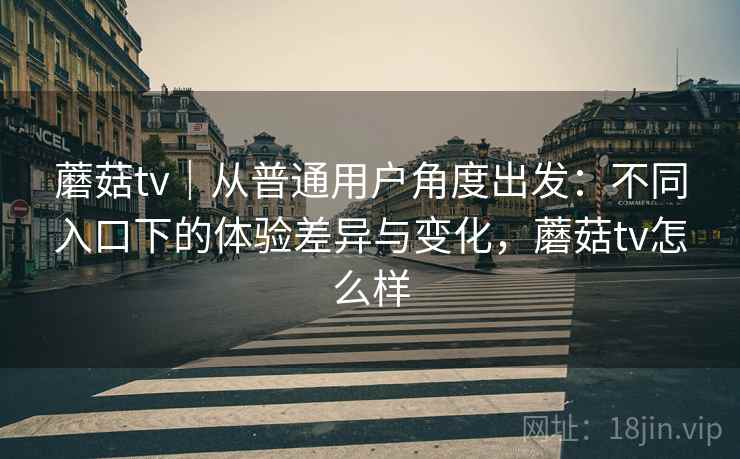 蘑菇tv|从普通用户角度出发:不同入口下的体验差异与变化,蘑菇tv怎么样 蘑菇tv|从普通用户角度出发:不同入口下的体验差异与变化,蘑菇tv怎么样
