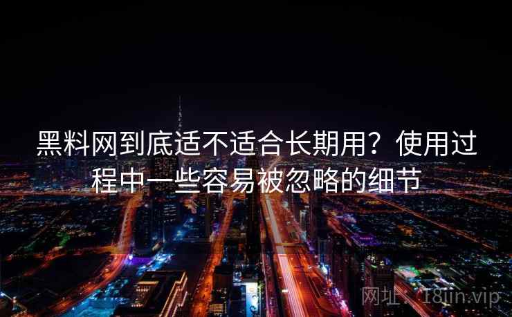 黑料网到底适不适合长期用？使用过程中一些容易被忽略的细节