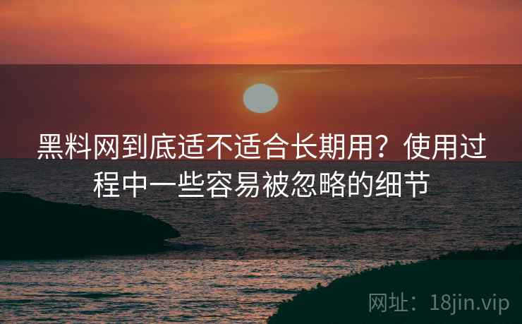 黑料网到底适不适合长期用？使用过程中一些容易被忽略的细节