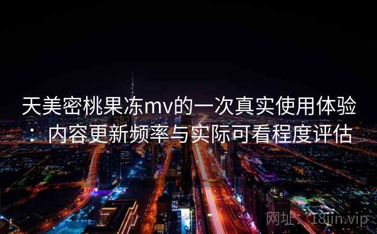 天美密桃果冻mv的一次真实使用体验：内容更新频率与实际可看程度评估