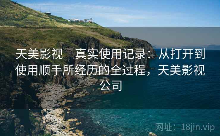 天美影视｜真实使用记录：从打开到使用顺手所经历的全过程，天美影视公司